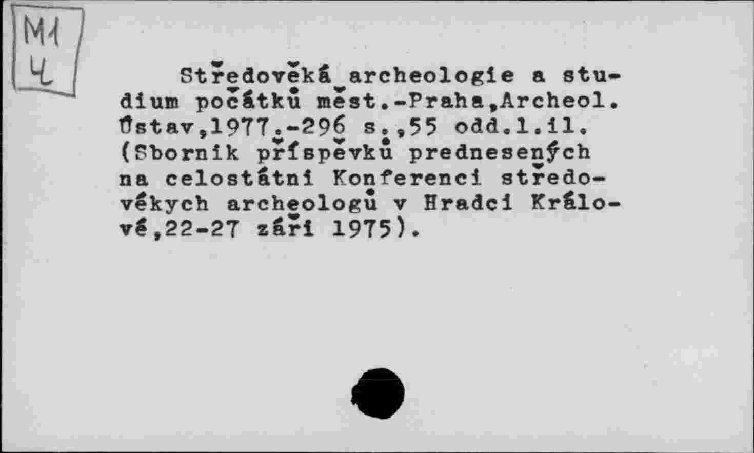 ﻿Stredovekfi. archéologie a Studium pocâtkû mest.-Praha»Archeol. Üstav,1977.-296 s.,55 odd.1.il. (Sbornik prfspevkû prednesenÿch na celostâtni Konferenci stredo-vékych archeologû v Brade! KrSlo-vé,22-27 zâri 1975).